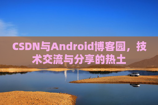 CSDN与Android博客园,技术交流与分享的热土
